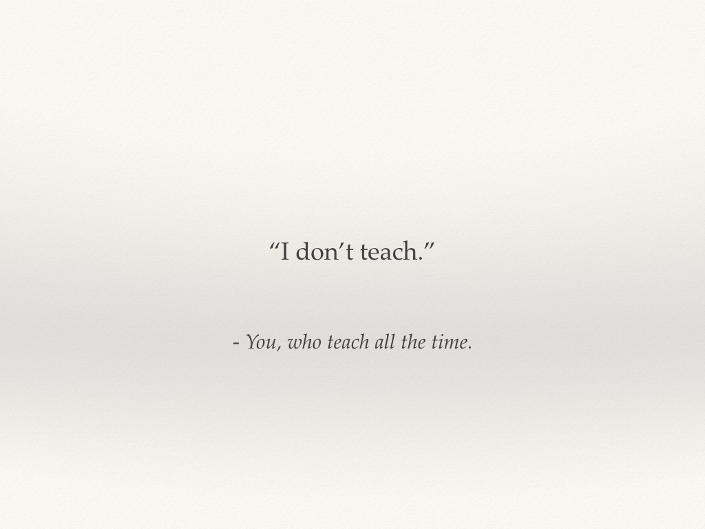"I don't teach - you who teach all the time."