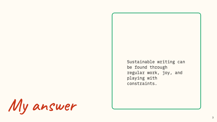 My answer - Sustainable writing can be found through regular work, joy, and playing with constraints.